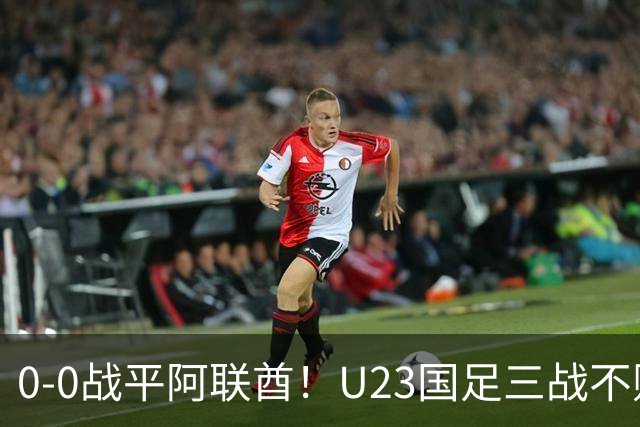 0-0战平阿联酋！U23国足三战不败头名晋级八强，李昊神扑立大功